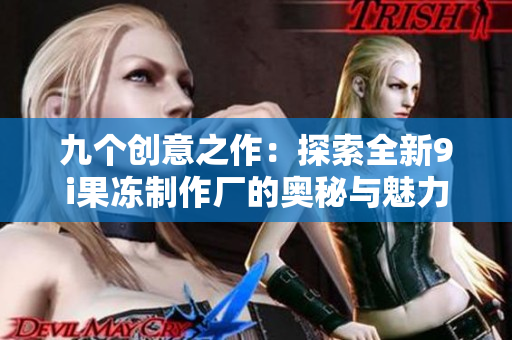 九个创意之作：探索全新9i果冻制作厂的奥秘与魅力