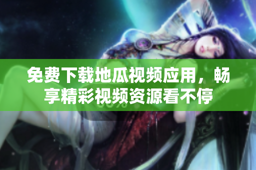 免费下载地瓜视频应用，畅享精彩视频资源看不停