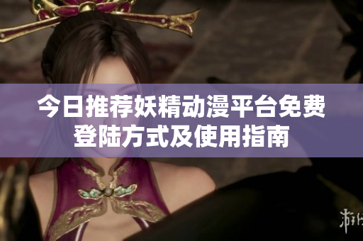 今日推荐妖精动漫平台免费登陆方式及使用指南