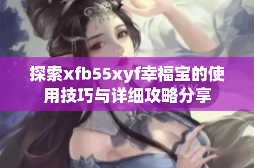 探索xfb55xyf幸福宝的使用技巧与详细攻略分享