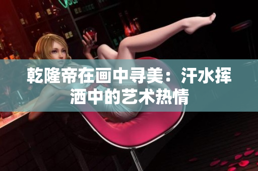 乾隆帝在画中寻美：汗水挥洒中的艺术热情