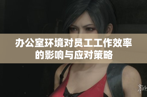 办公室环境对员工工作效率的影响与应对策略