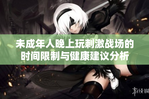 未成年人晚上玩刺激战场的时间限制与健康建议分析