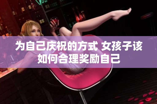为自己庆祝的方式 女孩子该如何合理奖励自己