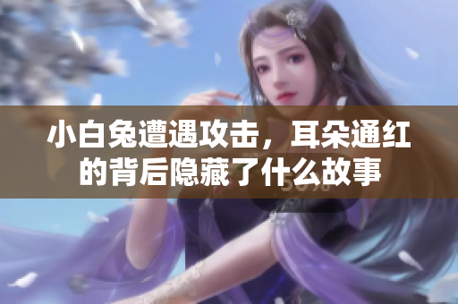 小白兔遭遇攻击，耳朵通红的背后隐藏了什么故事
