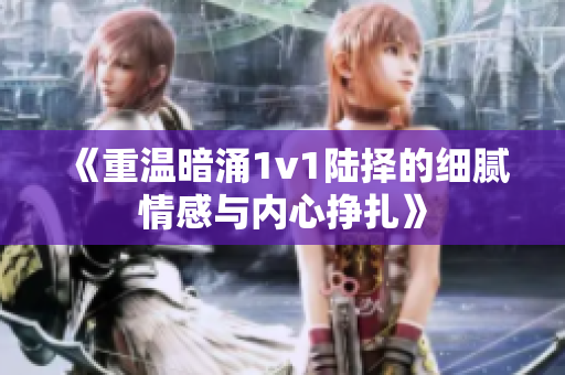 《重温暗涌1v1陆择的细腻情感与内心挣扎》