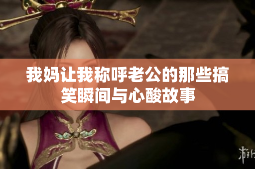 我妈让我称呼老公的那些搞笑瞬间与心酸故事