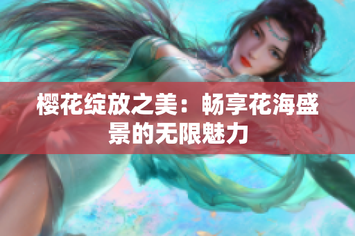 樱花绽放之美：畅享花海盛景的无限魅力