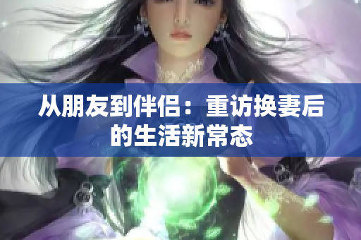 从朋友到伴侣：重访换妻后的生活新常态