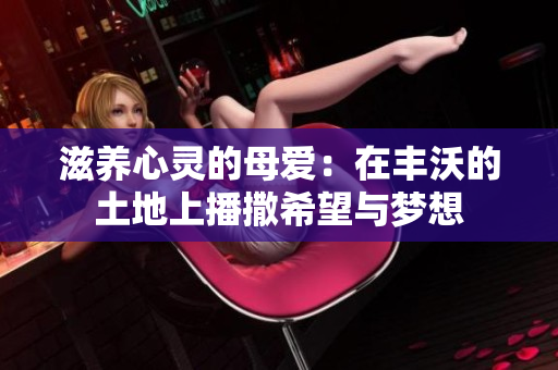 滋养心灵的母爱：在丰沃的土地上播撒希望与梦想