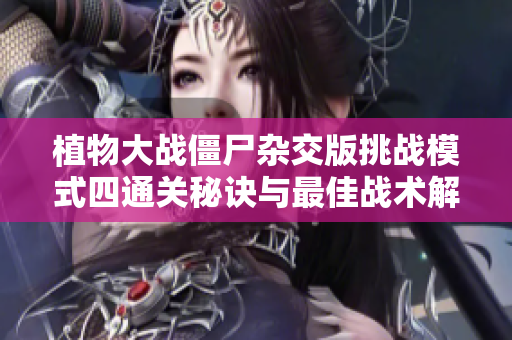 植物大战僵尸杂交版挑战模式四通关秘诀与最佳战术解析