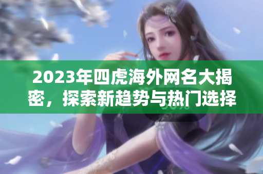2023年四虎海外网名大揭密，探索新趋势与热门选择