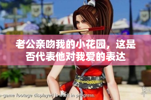 老公亲吻我的小花园，这是否代表他对我爱的表达