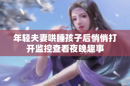 年轻夫妻哄睡孩子后悄悄打开监控查看夜晚趣事
