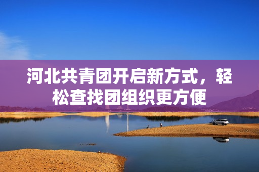 河北共青团开启新方式，轻松查找团组织更方便