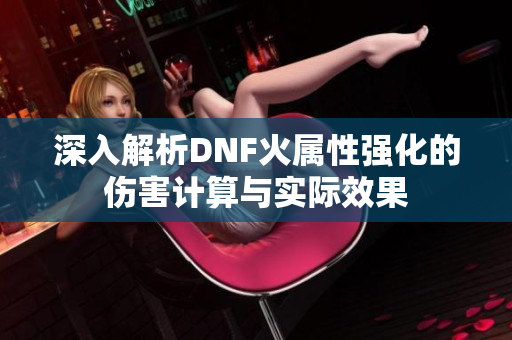 深入解析DNF火属性强化的伤害计算与实际效果