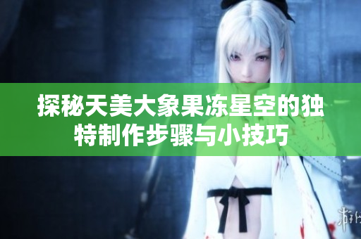 探秘天美大象果冻星空的独特制作步骤与小技巧