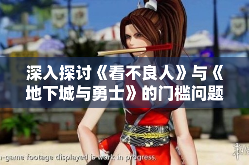 深入探讨《看不良人》与《地下城与勇士》的门槛问题与玩家体验