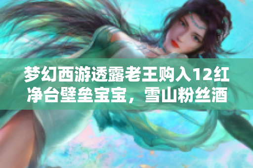 梦幻西游透露老王购入12红净台壁垒宝宝，雪山粉丝酒吧狂打广告！