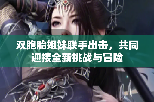 双胞胎姐妹联手出击，共同迎接全新挑战与冒险