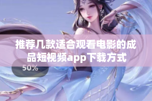 推荐几款适合观看电影的成品短视频app下载方式