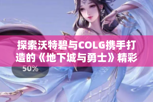 探索沃特碧与COLG携手打造的《地下城与勇士》精彩世界