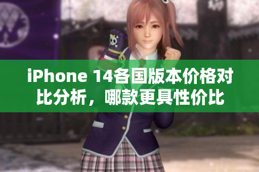 iPhone 14各国版本价格对比分析，哪款更具性价比