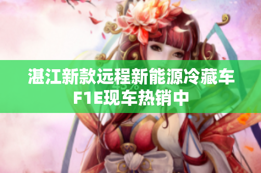 湛江新款远程新能源冷藏车F1E现车热销中
