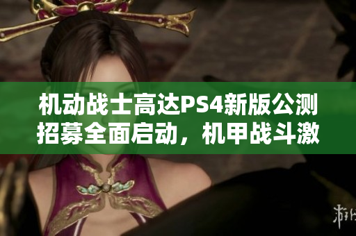 机动战士高达PS4新版公测招募全面启动，机甲战斗激情再度绽放