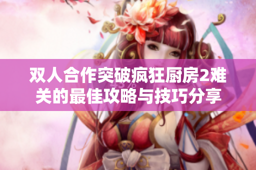 双人合作突破疯狂厨房2难关的最佳攻略与技巧分享