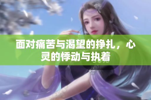 面对痛苦与渴望的挣扎，心灵的悸动与执着