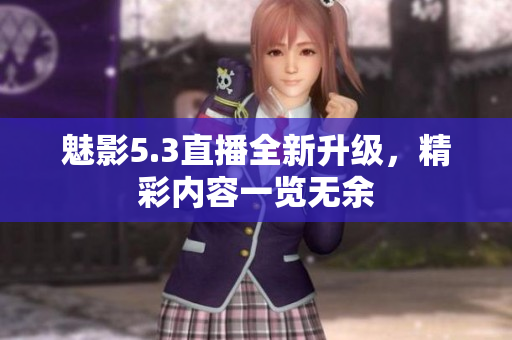 魅影5.3直播全新升级，精彩内容一览无余