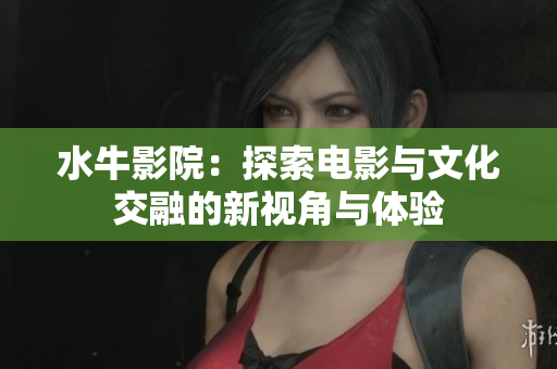 水牛影院：探索电影与文化交融的新视角与体验