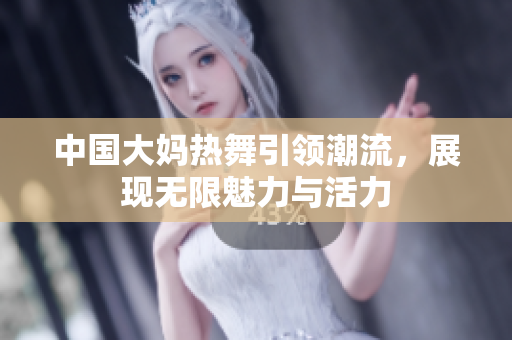 中国大妈热舞引领潮流，展现无限魅力与活力