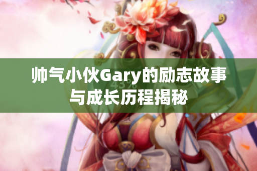 帅气小伙Gary的励志故事与成长历程揭秘