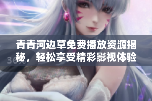 青青河边草免费播放资源揭秘，轻松享受精彩影视体验