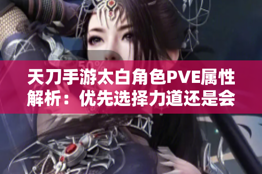 天刀手游太白角色PVE属性解析：优先选择力道还是会心？