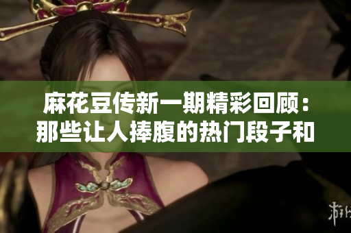 麻花豆传新一期精彩回顾：那些让人捧腹的热门段子和搞笑瞬间