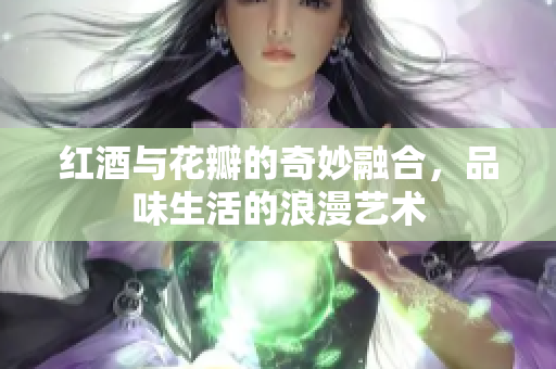 红酒与花瓣的奇妙融合，品味生活的浪漫艺术
