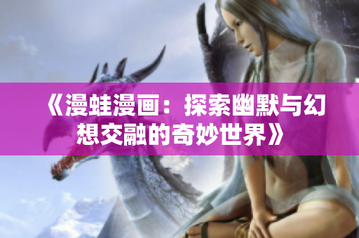 《漫蛙漫画：探索幽默与幻想交融的奇妙世界》