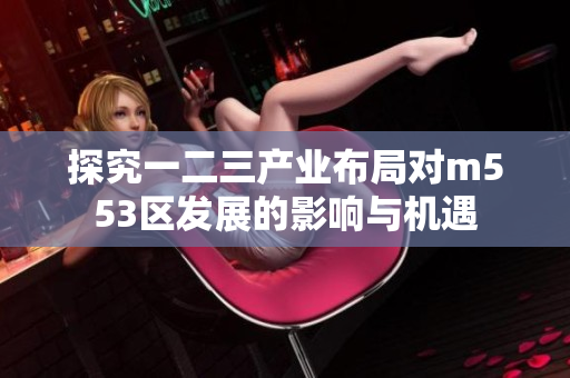 探究一二三产业布局对m553区发展的影响与机遇