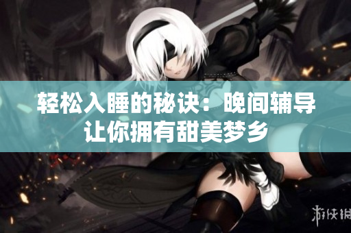 轻松入睡的秘诀：晚间辅导让你拥有甜美梦乡