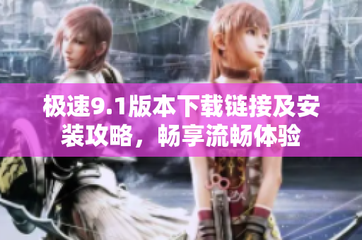 极速9.1版本下载链接及安装攻略，畅享流畅体验