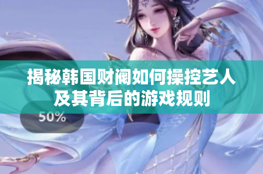 揭秘韩国财阀如何操控艺人及其背后的游戏规则