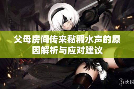 父母房间传来黏稠水声的原因解析与应对建议
