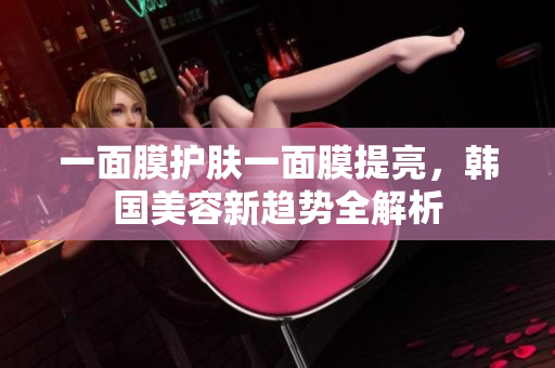 一面膜护肤一面膜提亮，韩国美容新趋势全解析