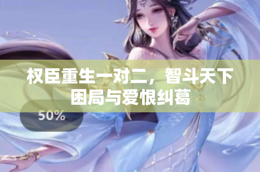 权臣重生一对二，智斗天下困局与爱恨纠葛