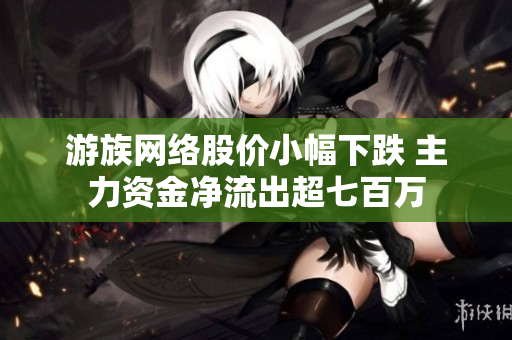 游族网络股价小幅下跌 主力资金净流出超七百万