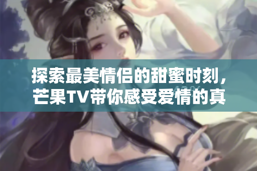 探索最美情侣的甜蜜时刻，芒果TV带你感受爱情的真谛