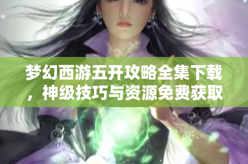 梦幻西游五开攻略全集下载，神级技巧与资源免费获取指南